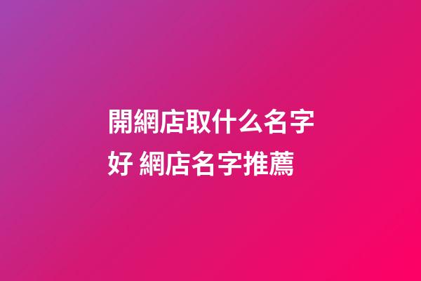 開網店取什么名字好 網店名字推薦-第1張-店鋪起名-玄機派